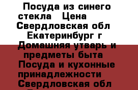 Посуда из синего стекла › Цена ­ 200 - Свердловская обл., Екатеринбург г. Домашняя утварь и предметы быта » Посуда и кухонные принадлежности   . Свердловская обл.,Екатеринбург г.